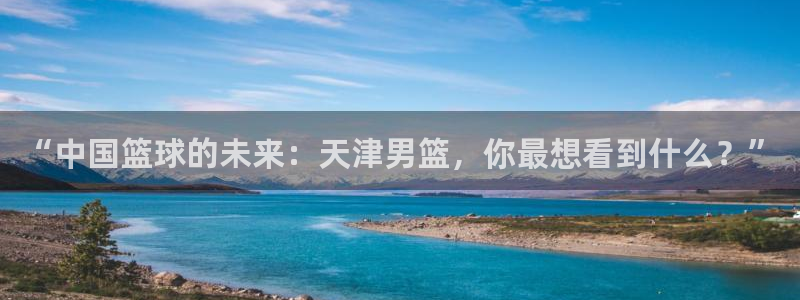 劲爆体育频道在线直播观看：“中国篮球的未来：天津男篮，你最想看到什么？”