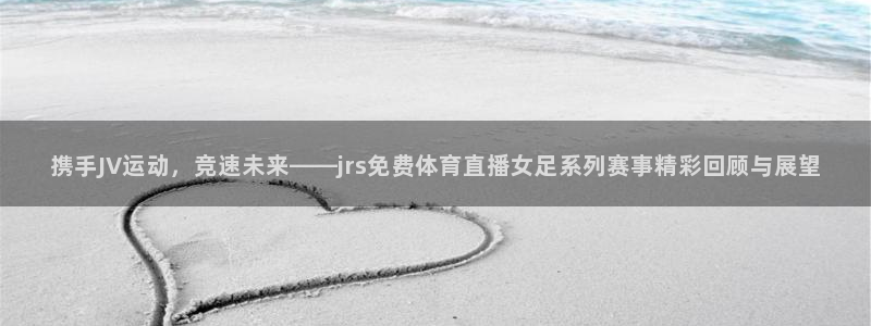 劲爆体育直播高清：携手JV运动，竞速未来——jrs免费体育直播女足系列赛事精彩回顾与展望