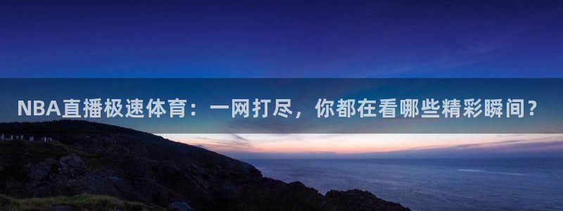劲爆体育频道高清直播：NBA直播极速体育：一网打尽，你都在看哪些精彩瞬间？