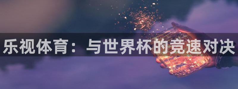 劲爆体育节目表直播：乐视体育：与世界杯的竞速对决